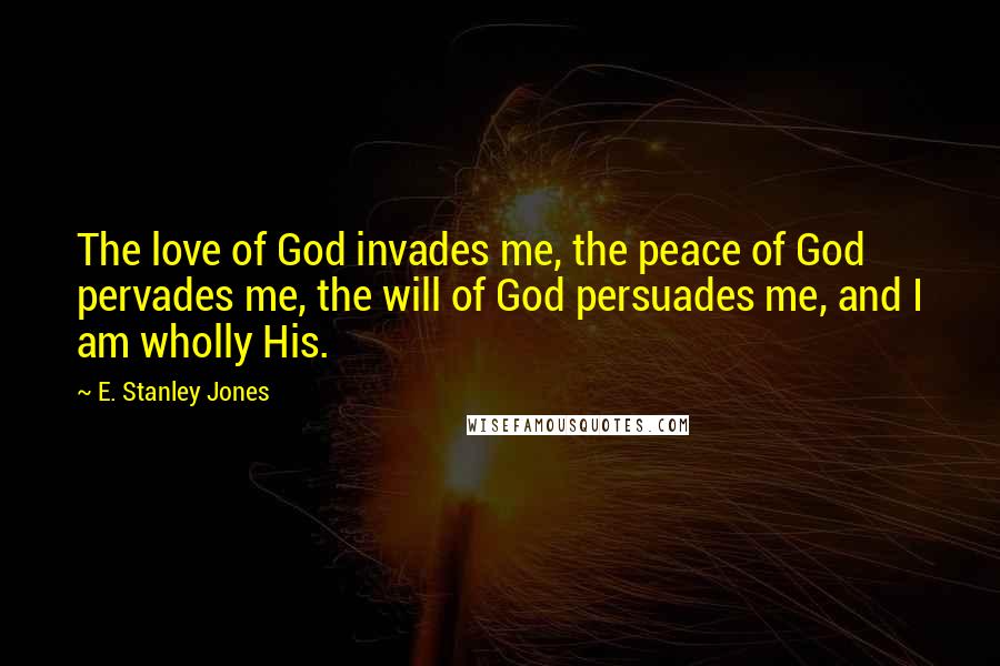 E. Stanley Jones Quotes: The love of God invades me, the peace of God pervades me, the will of God persuades me, and I am wholly His.