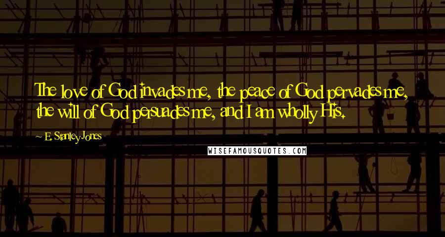 E. Stanley Jones Quotes: The love of God invades me, the peace of God pervades me, the will of God persuades me, and I am wholly His.