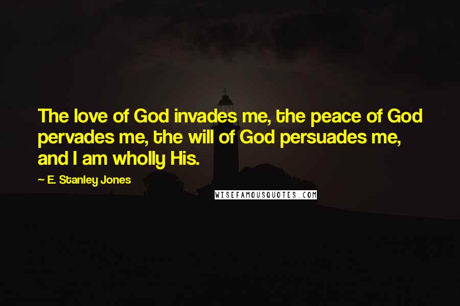 E. Stanley Jones Quotes: The love of God invades me, the peace of God pervades me, the will of God persuades me, and I am wholly His.