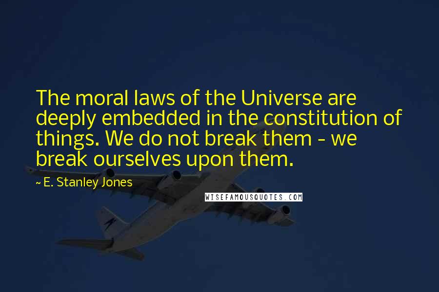 E. Stanley Jones Quotes: The moral laws of the Universe are deeply embedded in the constitution of things. We do not break them - we break ourselves upon them.