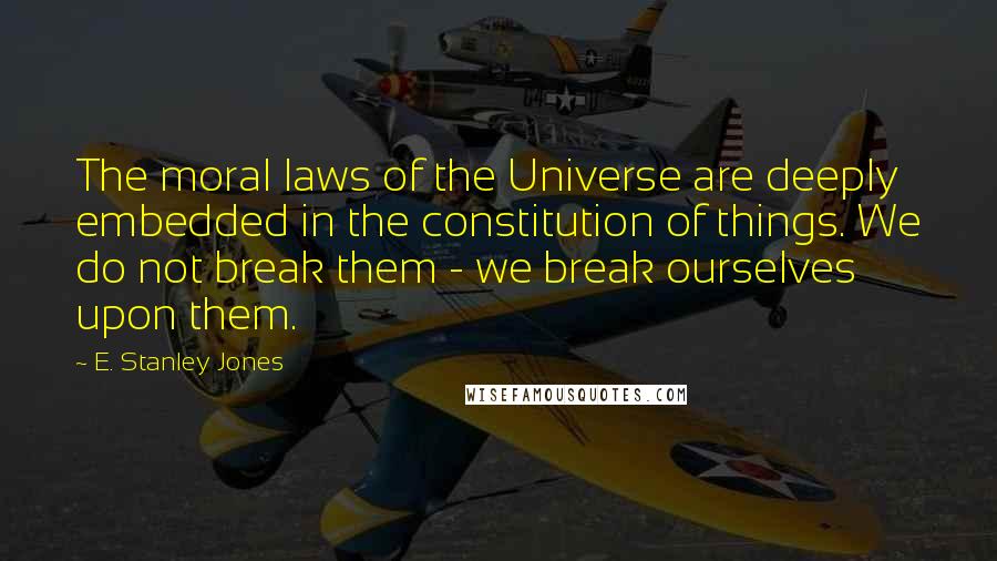 E. Stanley Jones Quotes: The moral laws of the Universe are deeply embedded in the constitution of things. We do not break them - we break ourselves upon them.