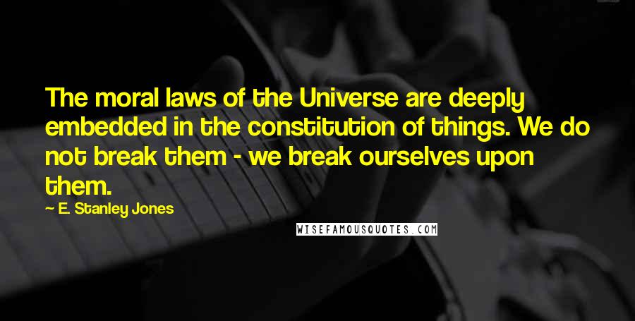 E. Stanley Jones Quotes: The moral laws of the Universe are deeply embedded in the constitution of things. We do not break them - we break ourselves upon them.