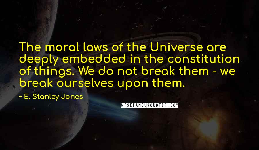 E. Stanley Jones Quotes: The moral laws of the Universe are deeply embedded in the constitution of things. We do not break them - we break ourselves upon them.