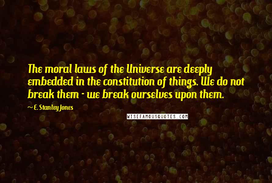 E. Stanley Jones Quotes: The moral laws of the Universe are deeply embedded in the constitution of things. We do not break them - we break ourselves upon them.