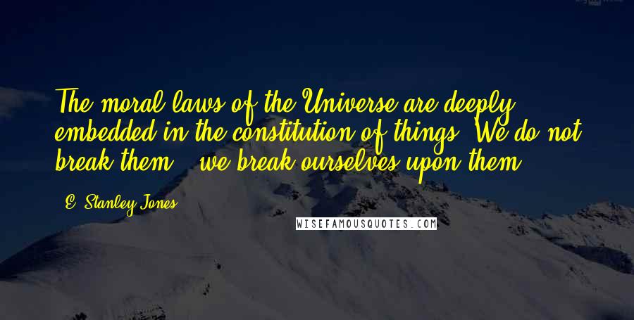 E. Stanley Jones Quotes: The moral laws of the Universe are deeply embedded in the constitution of things. We do not break them - we break ourselves upon them.