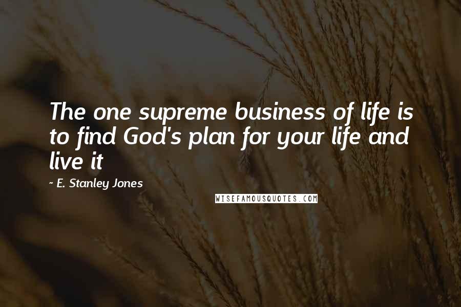 E. Stanley Jones Quotes: The one supreme business of life is to find God's plan for your life and live it