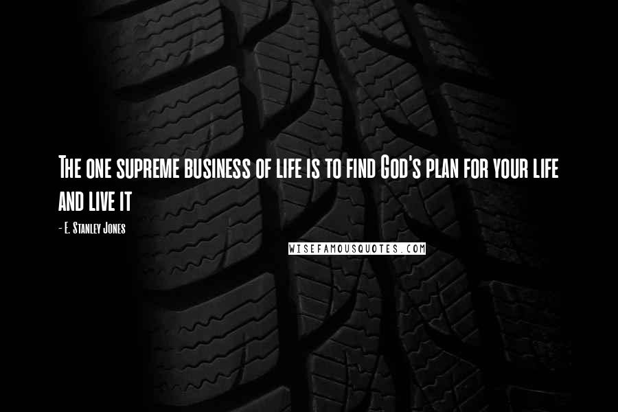 E. Stanley Jones Quotes: The one supreme business of life is to find God's plan for your life and live it