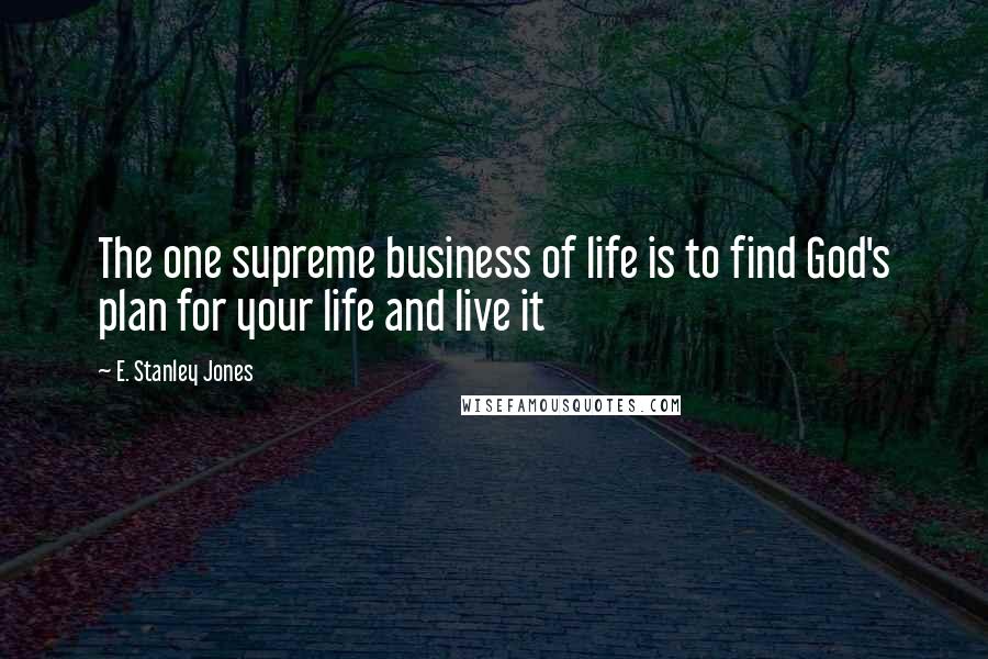 E. Stanley Jones Quotes: The one supreme business of life is to find God's plan for your life and live it