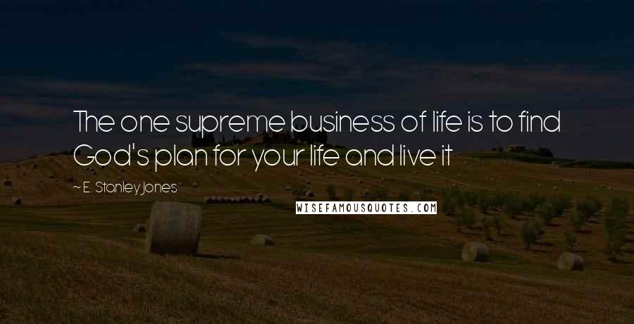 E. Stanley Jones Quotes: The one supreme business of life is to find God's plan for your life and live it