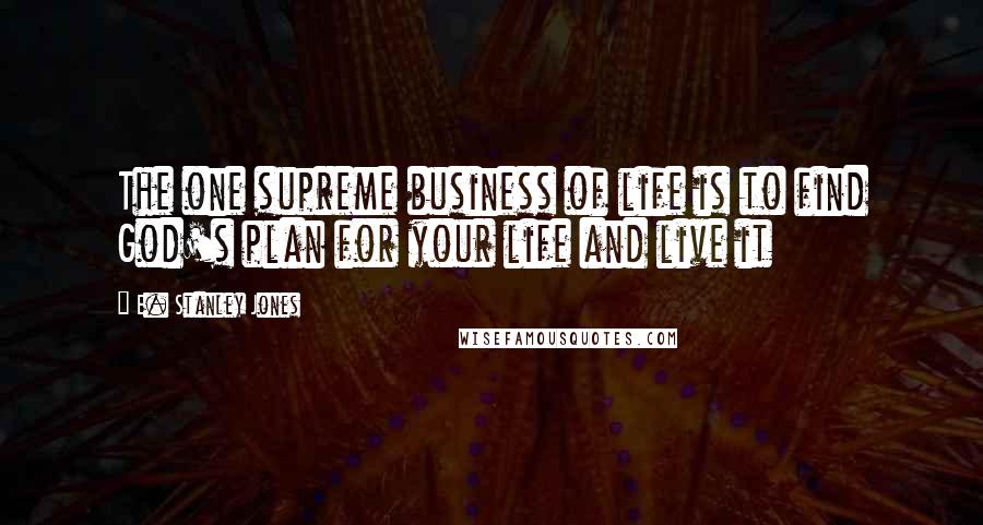 E. Stanley Jones Quotes: The one supreme business of life is to find God's plan for your life and live it