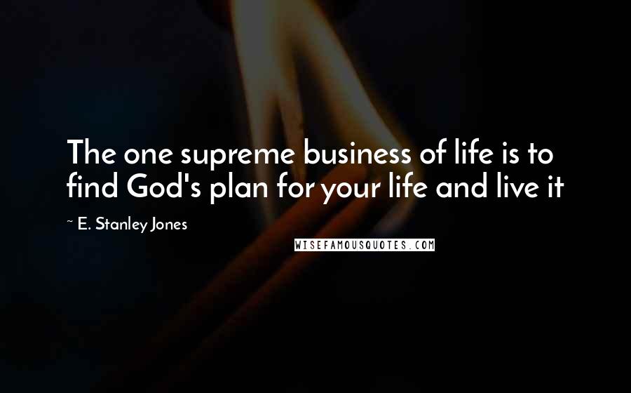 E. Stanley Jones Quotes: The one supreme business of life is to find God's plan for your life and live it