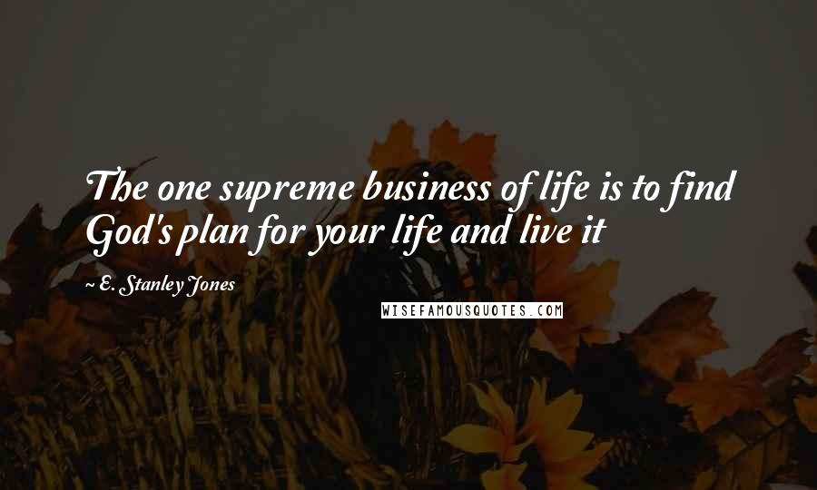 E. Stanley Jones Quotes: The one supreme business of life is to find God's plan for your life and live it