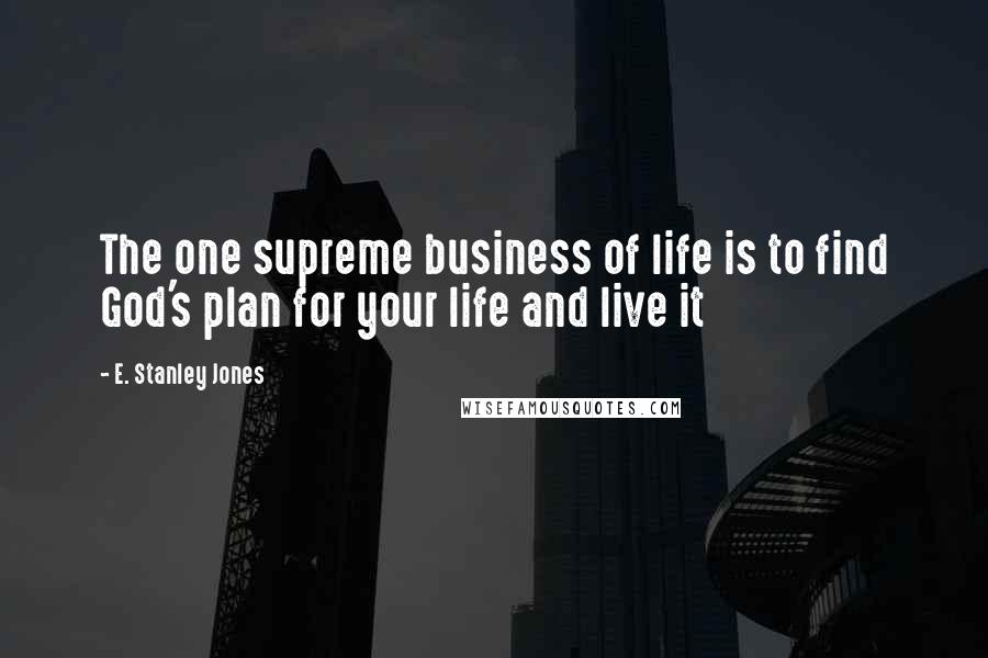 E. Stanley Jones Quotes: The one supreme business of life is to find God's plan for your life and live it