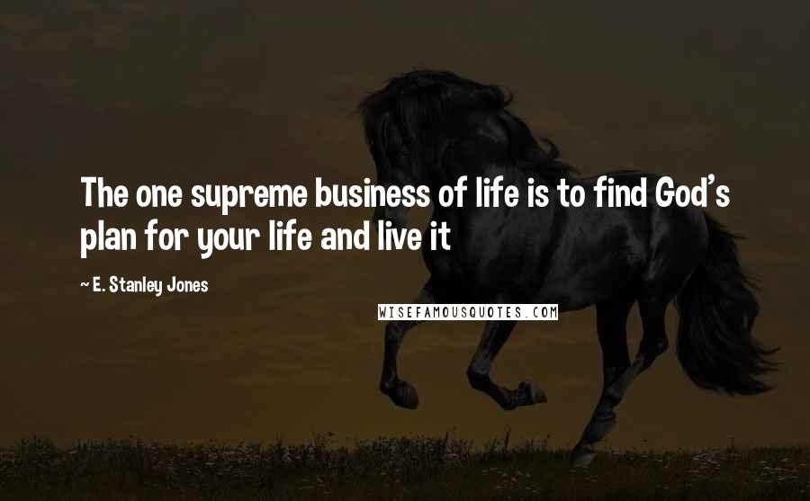 E. Stanley Jones Quotes: The one supreme business of life is to find God's plan for your life and live it