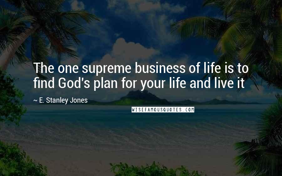 E. Stanley Jones Quotes: The one supreme business of life is to find God's plan for your life and live it