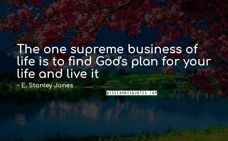 E. Stanley Jones Quotes: The one supreme business of life is to find God's plan for your life and live it