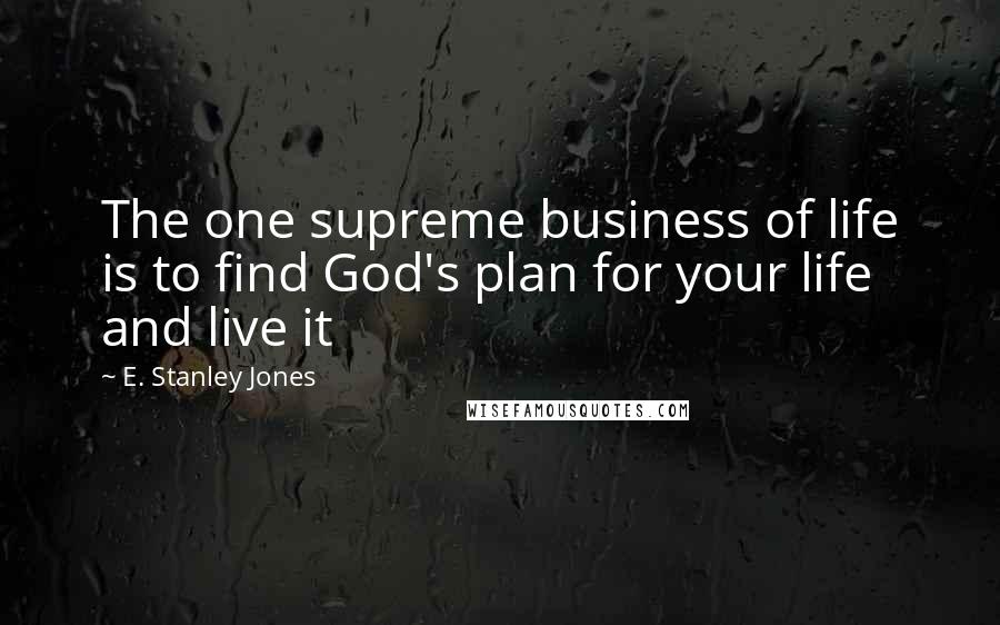 E. Stanley Jones Quotes: The one supreme business of life is to find God's plan for your life and live it