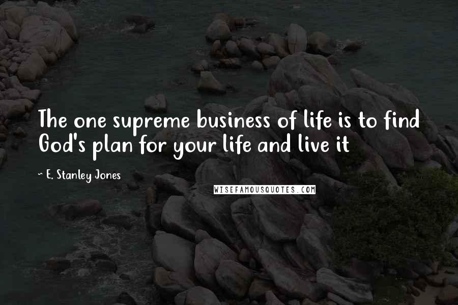 E. Stanley Jones Quotes: The one supreme business of life is to find God's plan for your life and live it