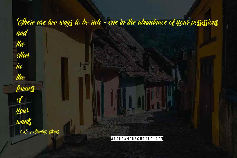 E. Stanley Jones Quotes: There are two ways to be rich - one in the abundance of your possessions and the other in the fewness of your wants.