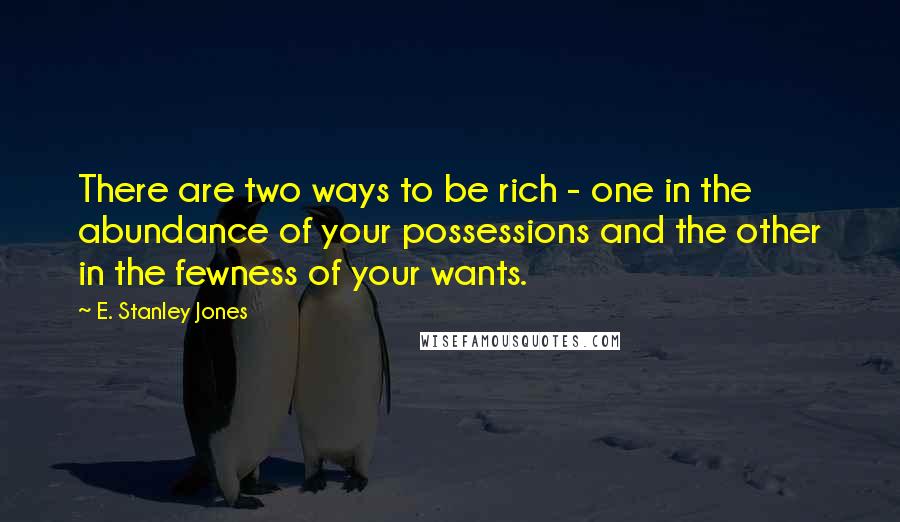 E. Stanley Jones Quotes: There are two ways to be rich - one in the abundance of your possessions and the other in the fewness of your wants.