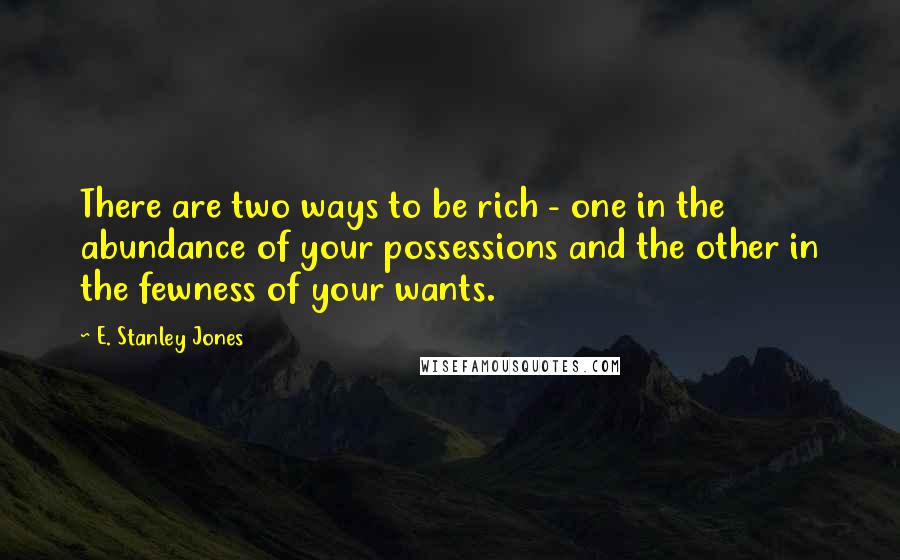 E. Stanley Jones Quotes: There are two ways to be rich - one in the abundance of your possessions and the other in the fewness of your wants.