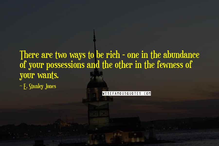 E. Stanley Jones Quotes: There are two ways to be rich - one in the abundance of your possessions and the other in the fewness of your wants.