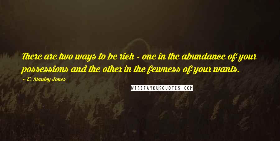 E. Stanley Jones Quotes: There are two ways to be rich - one in the abundance of your possessions and the other in the fewness of your wants.