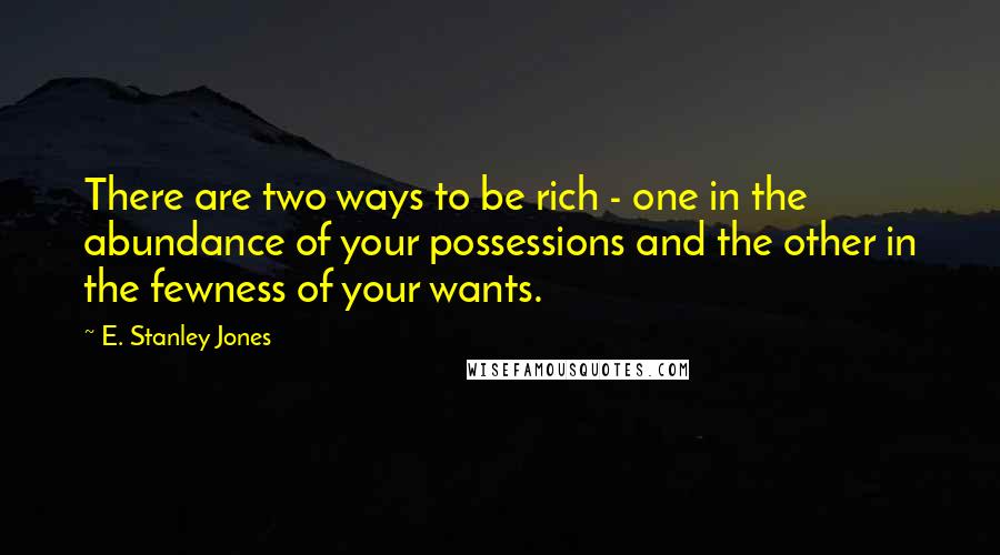 E. Stanley Jones Quotes: There are two ways to be rich - one in the abundance of your possessions and the other in the fewness of your wants.