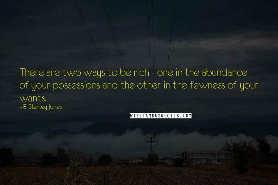 E. Stanley Jones Quotes: There are two ways to be rich - one in the abundance of your possessions and the other in the fewness of your wants.