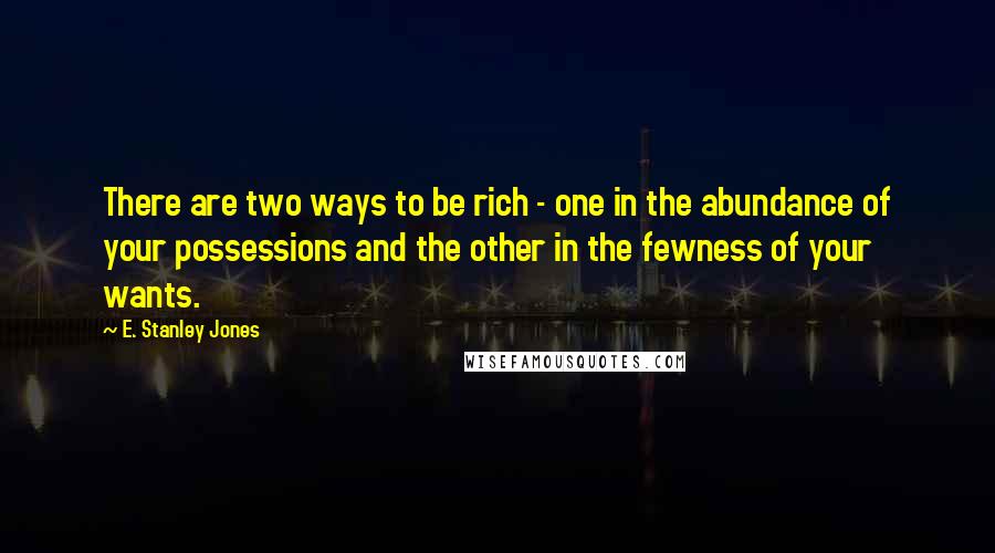 E. Stanley Jones Quotes: There are two ways to be rich - one in the abundance of your possessions and the other in the fewness of your wants.