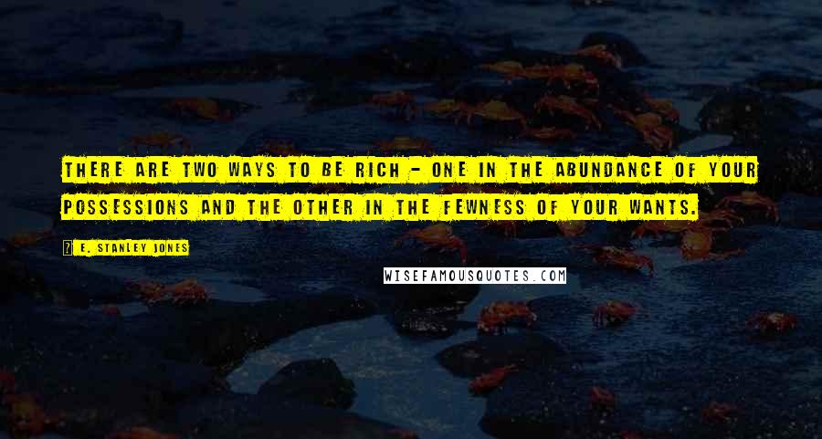 E. Stanley Jones Quotes: There are two ways to be rich - one in the abundance of your possessions and the other in the fewness of your wants.