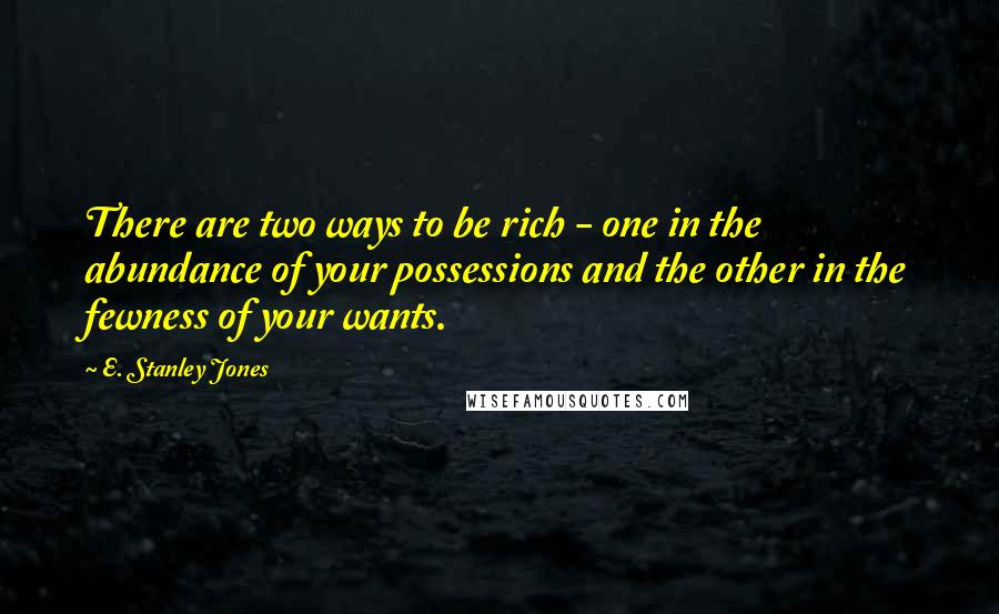 E. Stanley Jones Quotes: There are two ways to be rich - one in the abundance of your possessions and the other in the fewness of your wants.