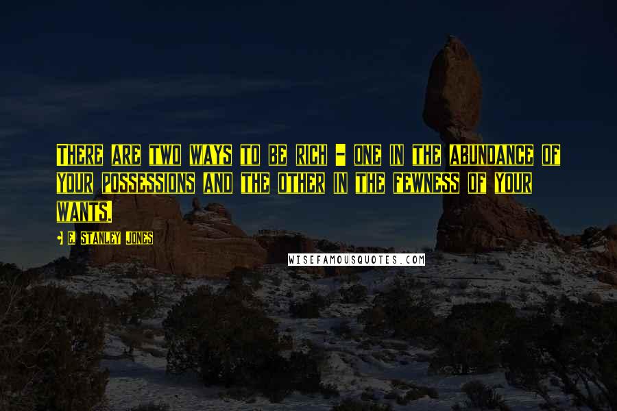 E. Stanley Jones Quotes: There are two ways to be rich - one in the abundance of your possessions and the other in the fewness of your wants.