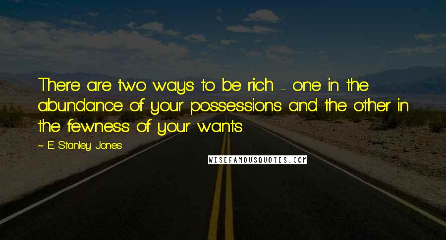 E. Stanley Jones Quotes: There are two ways to be rich - one in the abundance of your possessions and the other in the fewness of your wants.