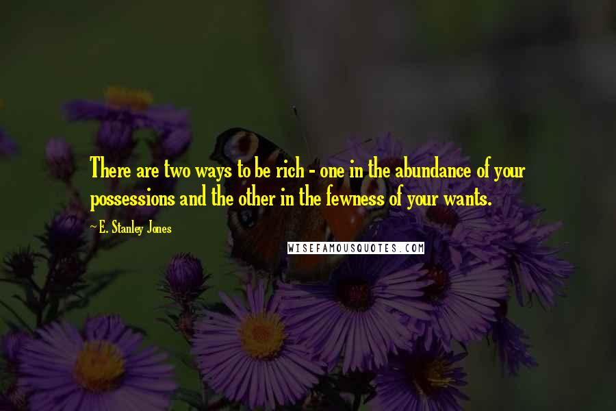 E. Stanley Jones Quotes: There are two ways to be rich - one in the abundance of your possessions and the other in the fewness of your wants.