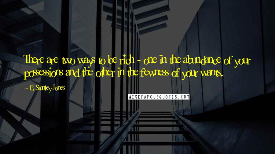 E. Stanley Jones Quotes: There are two ways to be rich - one in the abundance of your possessions and the other in the fewness of your wants.