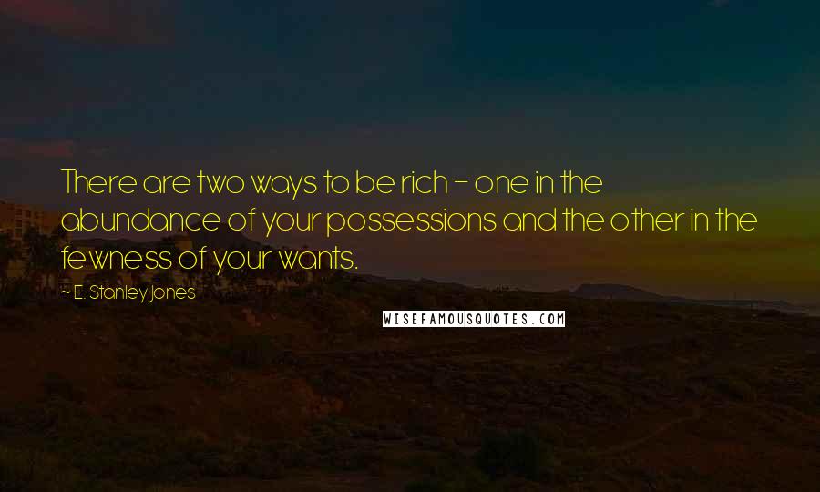 E. Stanley Jones Quotes: There are two ways to be rich - one in the abundance of your possessions and the other in the fewness of your wants.