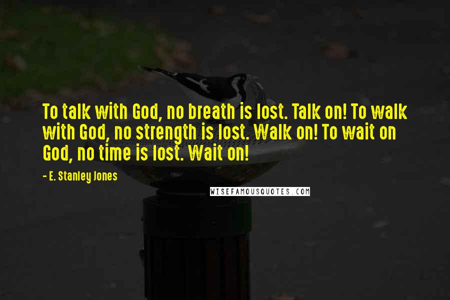 E. Stanley Jones Quotes: To talk with God, no breath is lost. Talk on! To walk with God, no strength is lost. Walk on! To wait on God, no time is lost. Wait on!
