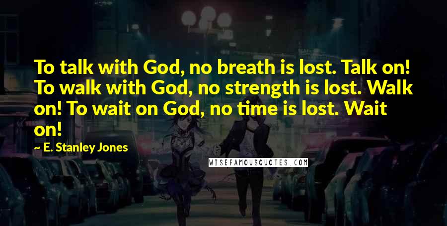 E. Stanley Jones Quotes: To talk with God, no breath is lost. Talk on! To walk with God, no strength is lost. Walk on! To wait on God, no time is lost. Wait on!