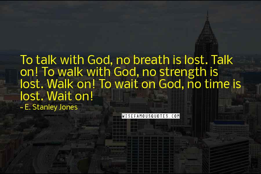 E. Stanley Jones Quotes: To talk with God, no breath is lost. Talk on! To walk with God, no strength is lost. Walk on! To wait on God, no time is lost. Wait on!