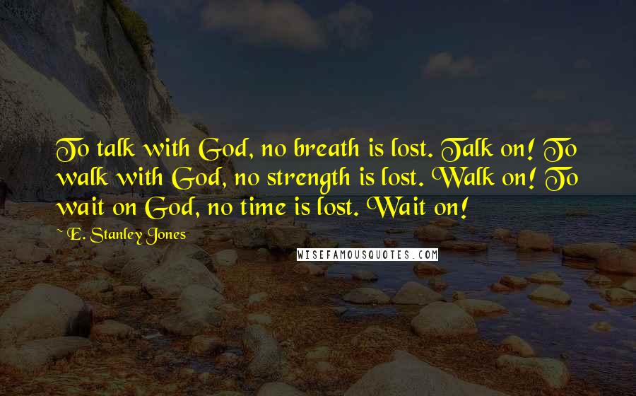 E. Stanley Jones Quotes: To talk with God, no breath is lost. Talk on! To walk with God, no strength is lost. Walk on! To wait on God, no time is lost. Wait on!