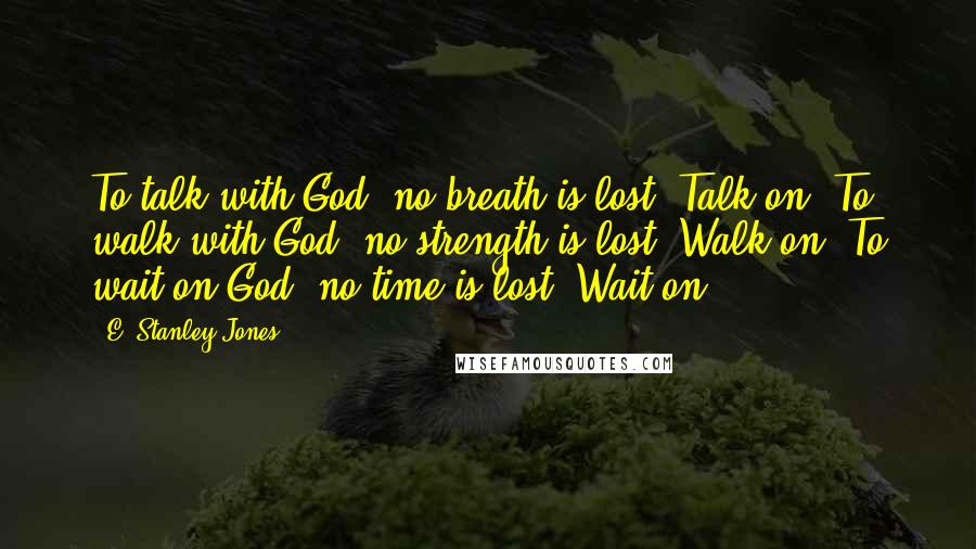 E. Stanley Jones Quotes: To talk with God, no breath is lost. Talk on! To walk with God, no strength is lost. Walk on! To wait on God, no time is lost. Wait on!