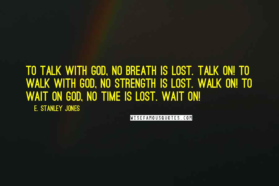 E. Stanley Jones Quotes: To talk with God, no breath is lost. Talk on! To walk with God, no strength is lost. Walk on! To wait on God, no time is lost. Wait on!