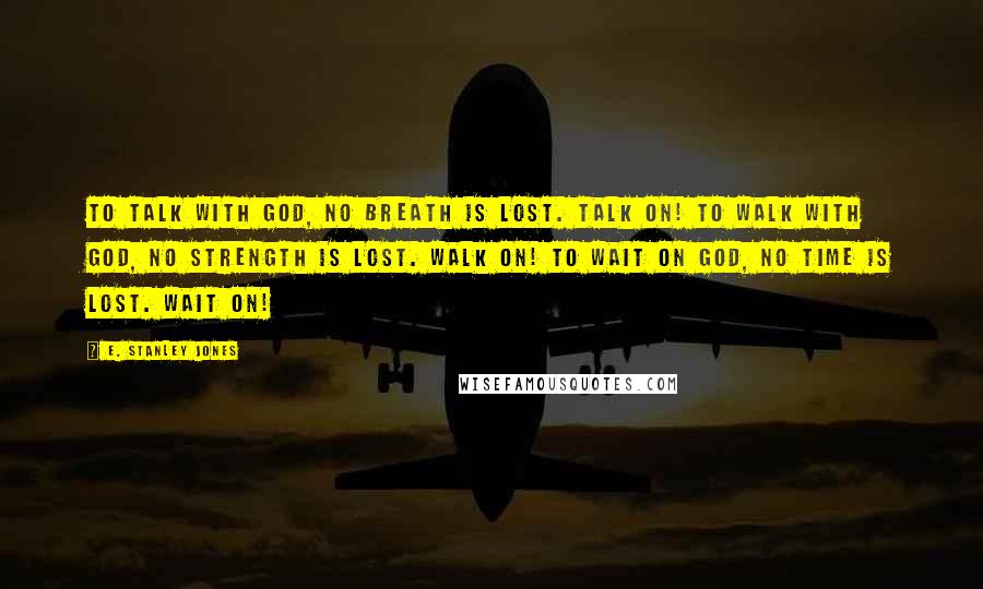 E. Stanley Jones Quotes: To talk with God, no breath is lost. Talk on! To walk with God, no strength is lost. Walk on! To wait on God, no time is lost. Wait on!