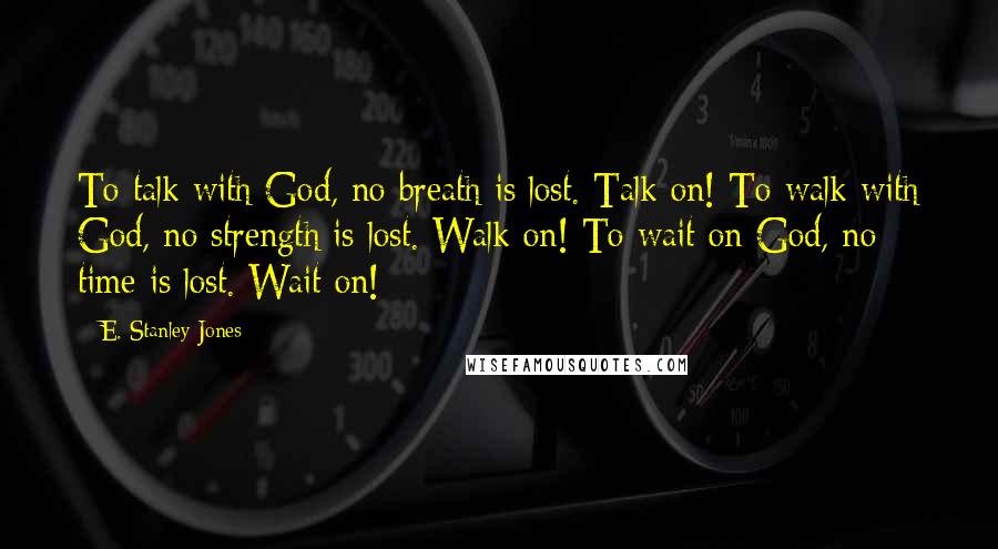 E. Stanley Jones Quotes: To talk with God, no breath is lost. Talk on! To walk with God, no strength is lost. Walk on! To wait on God, no time is lost. Wait on!