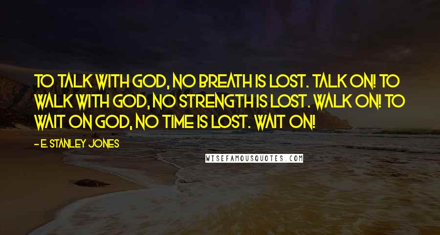 E. Stanley Jones Quotes: To talk with God, no breath is lost. Talk on! To walk with God, no strength is lost. Walk on! To wait on God, no time is lost. Wait on!