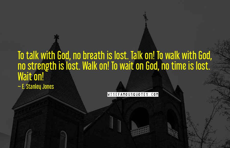 E. Stanley Jones Quotes: To talk with God, no breath is lost. Talk on! To walk with God, no strength is lost. Walk on! To wait on God, no time is lost. Wait on!