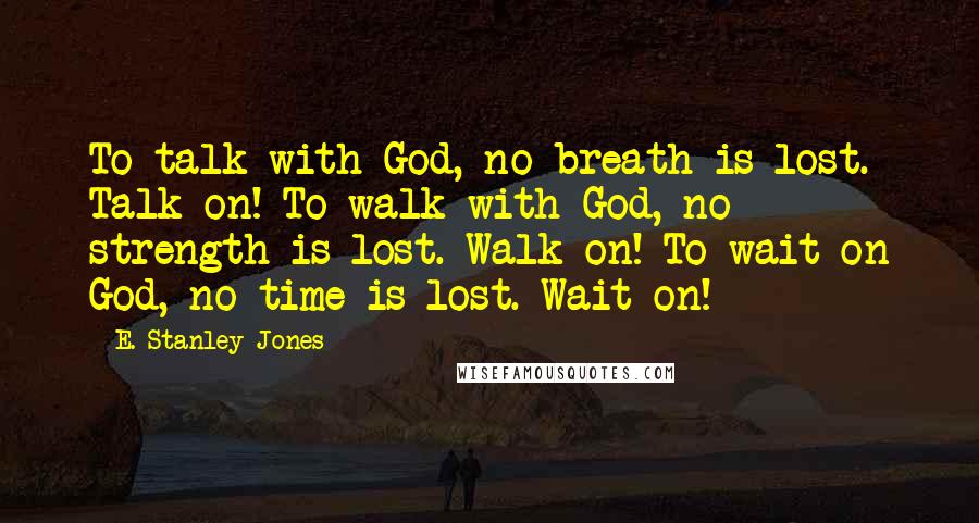E. Stanley Jones Quotes: To talk with God, no breath is lost. Talk on! To walk with God, no strength is lost. Walk on! To wait on God, no time is lost. Wait on!