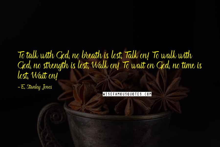 E. Stanley Jones Quotes: To talk with God, no breath is lost. Talk on! To walk with God, no strength is lost. Walk on! To wait on God, no time is lost. Wait on!