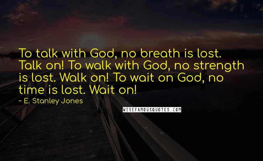 E. Stanley Jones Quotes: To talk with God, no breath is lost. Talk on! To walk with God, no strength is lost. Walk on! To wait on God, no time is lost. Wait on!